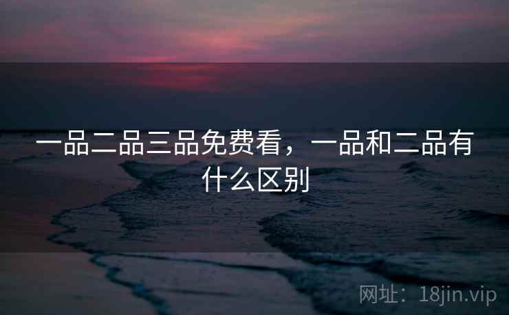 一品二品三品免费看，一品和二品有什么区别