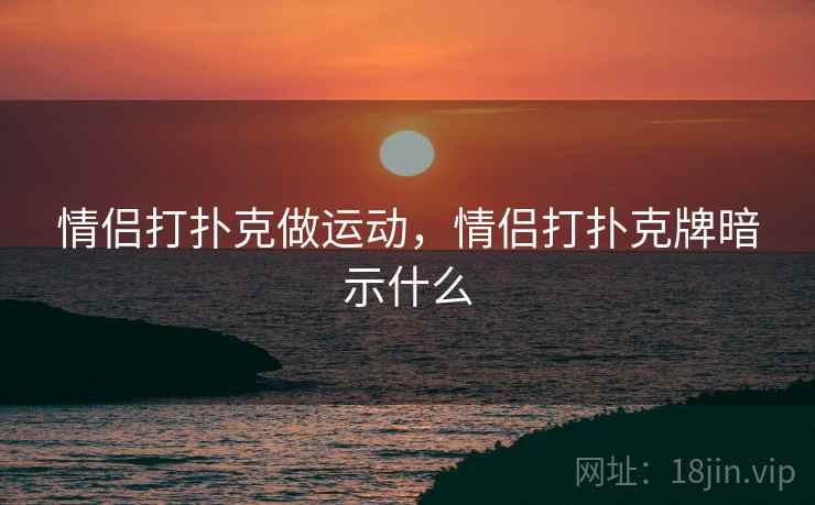 情侣打扑克做运动，情侣打扑克牌暗示什么