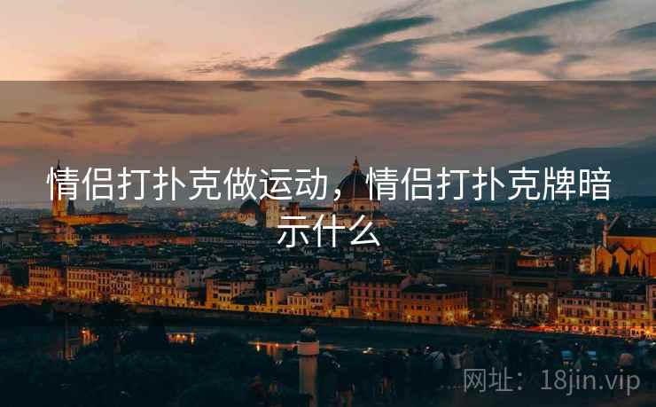 情侣打扑克做运动，情侣打扑克牌暗示什么