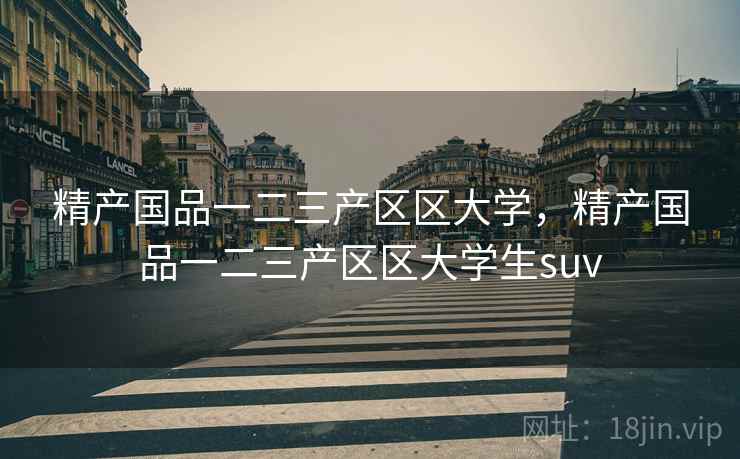 精产国品一二三产区区大学，精产国品一二三产区区大学生suv
