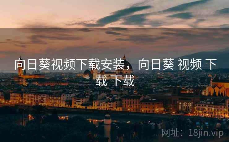 向日葵视频下载安装，向日葵 视频 下载 下载