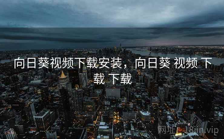 向日葵视频下载安装，向日葵 视频 下载 下载