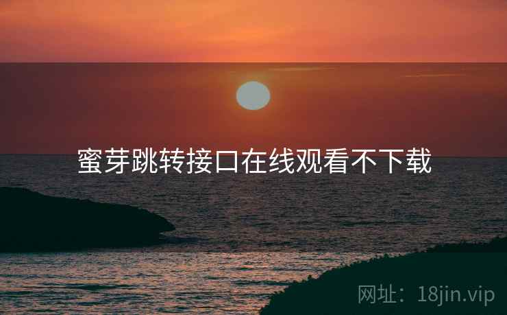 蜜芽跳转接口在线观看不下载 蜜芽跳转接口在线观看不下载