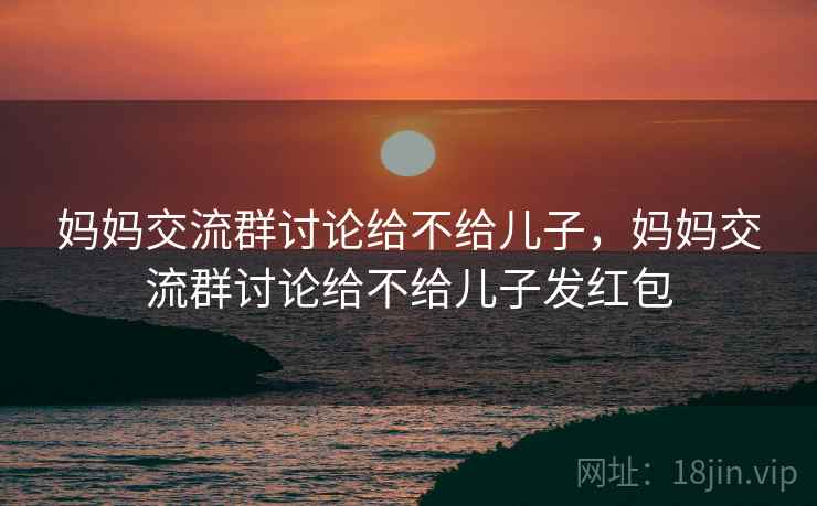妈妈交流群讨论给不给儿子，妈妈交流群讨论给不给儿子发红包