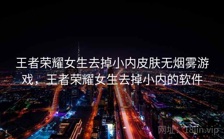 王者荣耀女生去掉小内皮肤无烟雾游戏,王者荣耀女生去掉小内的软件 王者荣耀女生去掉小内皮肤无烟雾游戏,王者荣耀女生去掉小内的软件