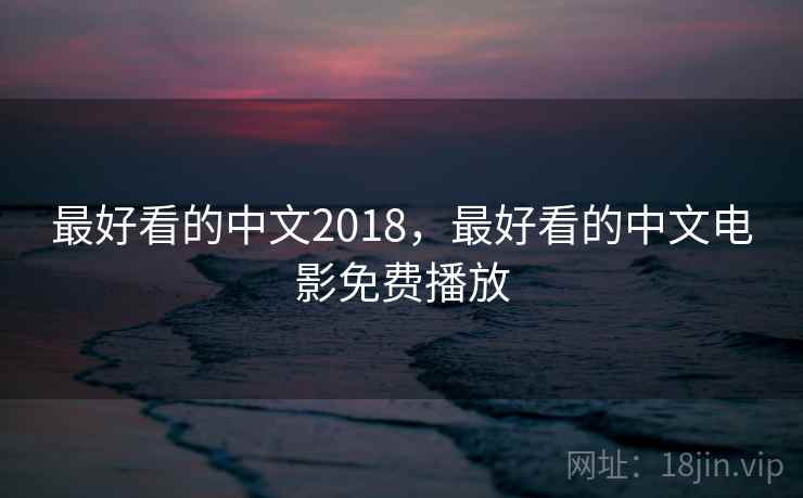 最好看的中文2018,最好看的中文电影免费播放 最好看的中文2018,最好看的中文电影免费播放