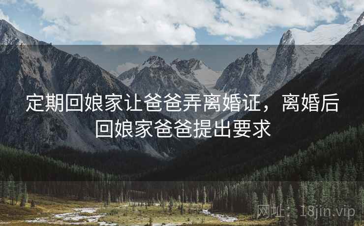 定期回娘家让爸爸弄离婚证,离婚后回娘家爸爸提出要求 定期回娘家让爸爸弄离婚证,离婚后回娘家爸爸提出要求