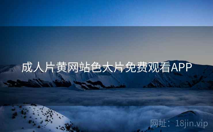 成人片黄网站色大片免费观看APP 成人片黄网站色大片免费观看APP