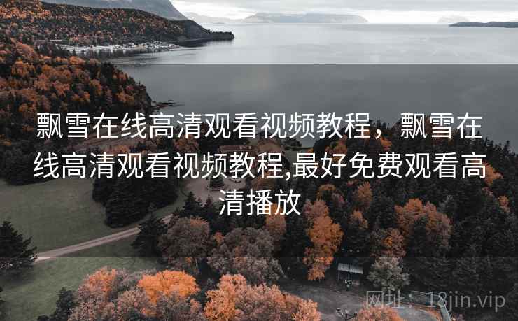 飘雪在线高清观看视频教程,飘雪在线高清观看视频教程,最好免费观看高清播放 飘雪在线高清观看视频教程,飘雪在线高清观看视频教程,最好免费观看高清播放