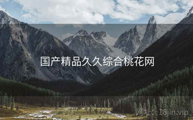 国产精品久久综合桃花网 国产精品久久综合桃花网