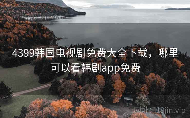 4399韩国电视剧免费大全下载,哪里可以看韩剧app免费