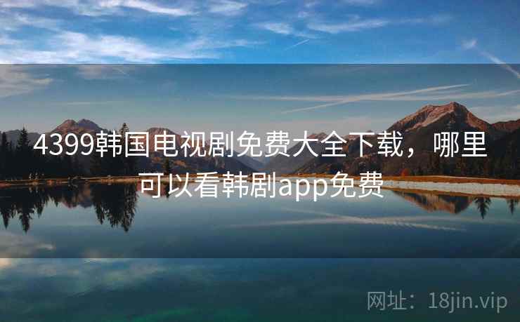 4399韩国电视剧免费大全下载,哪里可以看韩剧app免费 4399韩国电视剧免费大全下载,哪里可以看韩剧app免费