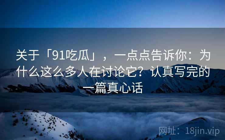 关于「91吃瓜」,一点点告诉你:为什么这么多人在讨论它?认真写完的一篇真心话 关于「91吃瓜」,一点点告诉你:为什么这么多人在讨论它?认真写完的一篇真心话