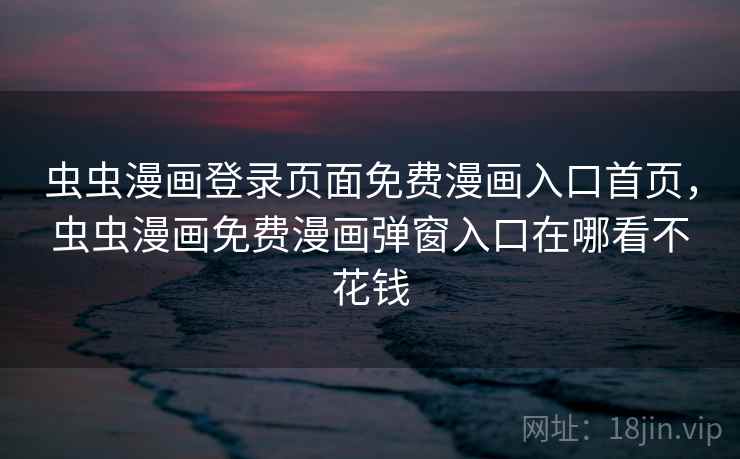 虫虫漫画登录页面免费漫画入口首页,虫虫漫画免费漫画弹窗入口在哪看不花钱