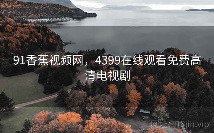 91香蕉视频网，4399在线观看免费高清电视剧