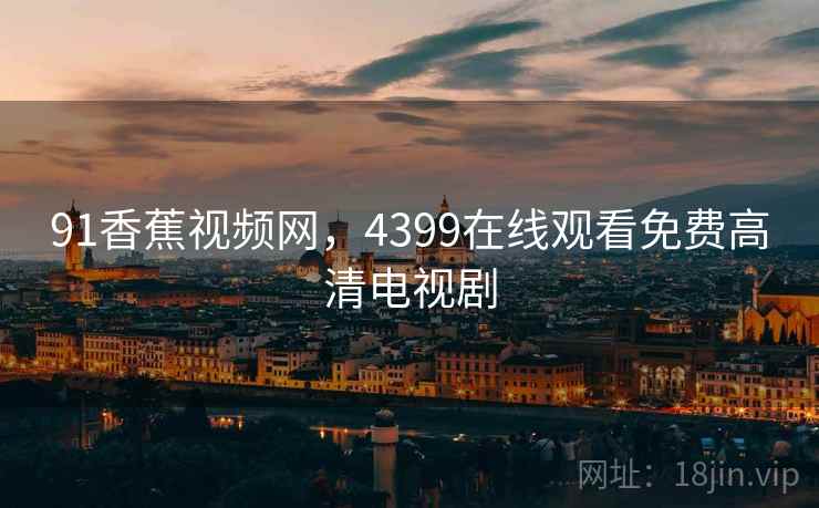 91香蕉视频网，4399在线观看免费高清电视剧