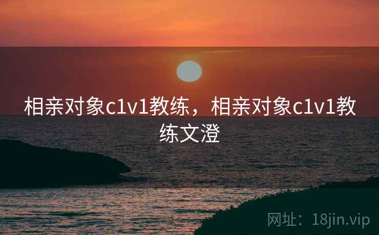 相亲对象c1v1教练，相亲对象c1v1教练文澄