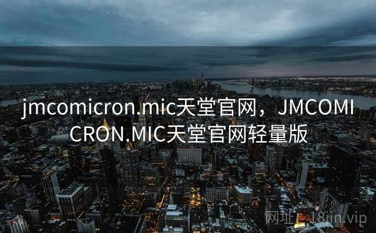 jmcomicron.mic天堂官网,JMCOMICRON.MIC天堂官网轻量版
