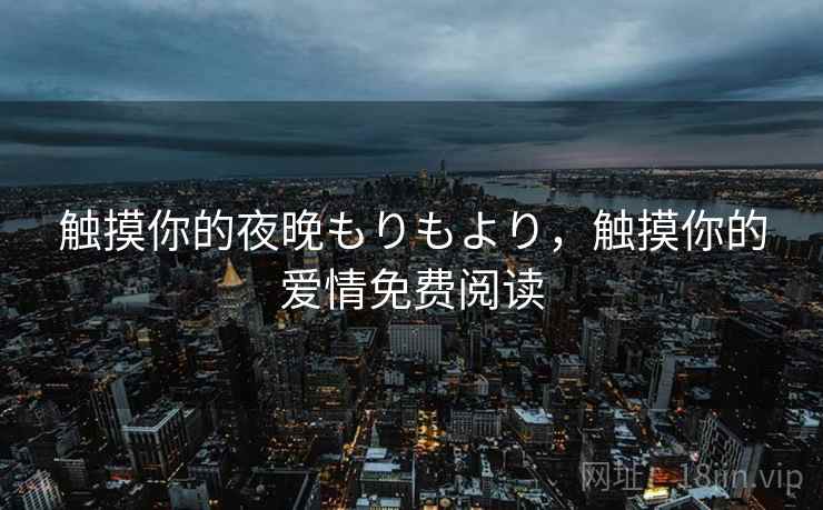 触摸你的夜晚もりもより,触摸你的爱情免费阅读 触摸你的夜晚もりもより,触摸你的爱情免费阅读