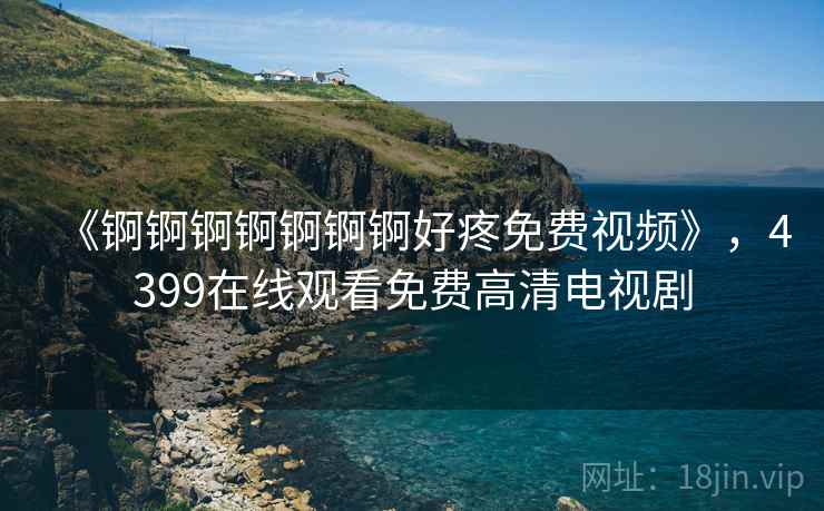 《锕锕锕锕锕锕锕好疼免费视频》,4399在线观看免费高清电视剧 《锕锕锕锕锕锕锕好疼免费视频》,4399在线观看免费高清电视剧
