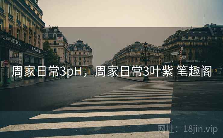 周家日常3pH,周家日常3叶紫 笔趣阁 周家日常3pH,周家日常3叶紫 笔趣阁