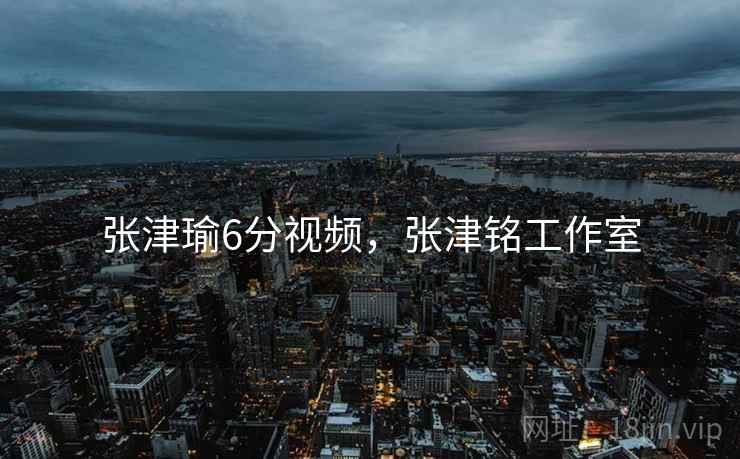 张津瑜6分视频，张津铭工作室