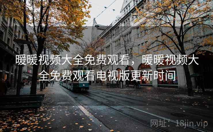 暖暖视频大全免费观看,暖暖视频大全免费观看电视版更新时间