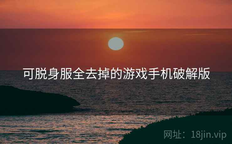 可脱身服全去掉的游戏手机破解版 可脱身服全去掉的游戏手机破解版