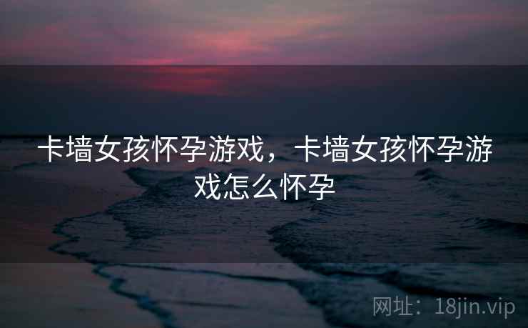 卡墙女孩怀孕游戏,卡墙女孩怀孕游戏怎么怀孕 卡墙女孩怀孕游戏,卡墙女孩怀孕游戏怎么怀孕