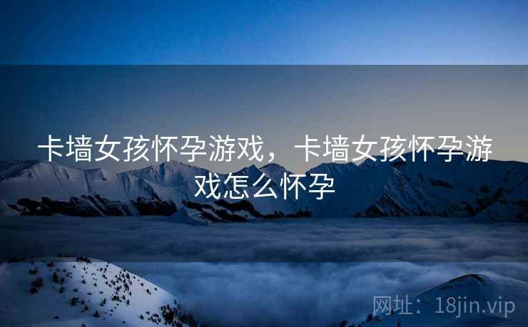 卡墙女孩怀孕游戏，卡墙女孩怀孕游戏怎么怀孕