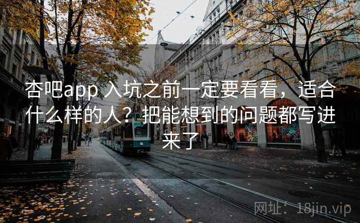 杏吧app 入坑之前一定要看看,适合什么样的人?把能想到的问题都写进来了 杏吧app 入坑之前一定要看看,适合什么样的人?把能想到的问题都写进来了