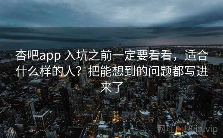 杏吧app 入坑之前一定要看看，适合什么样的人？把能想到的问题都写进来了