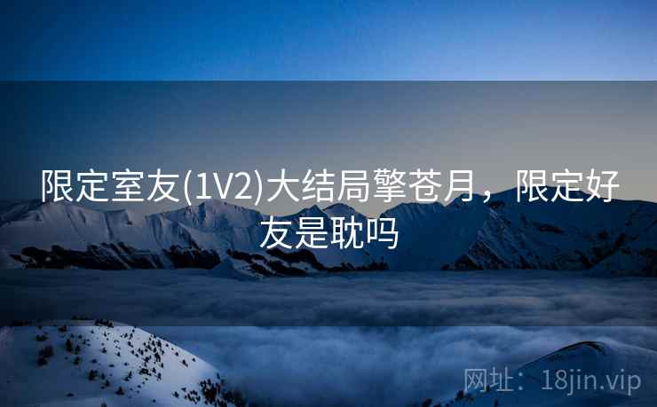 限定室友(1V2)大结局擎苍月，限定好友是耽吗