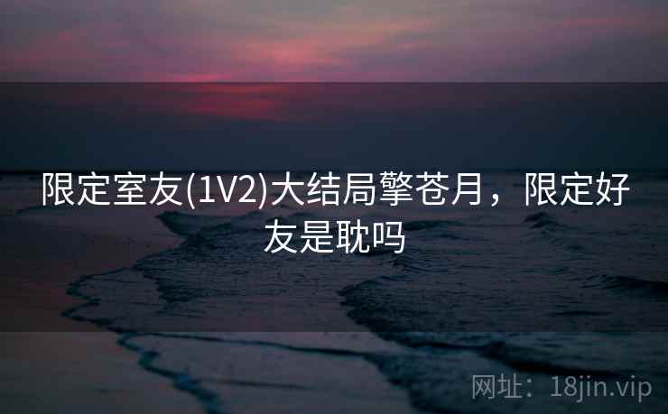 限定室友(1V2)大结局擎苍月,限定好友是耽吗 限定室友(1V2)大结局擎苍月,限定好友是耽吗