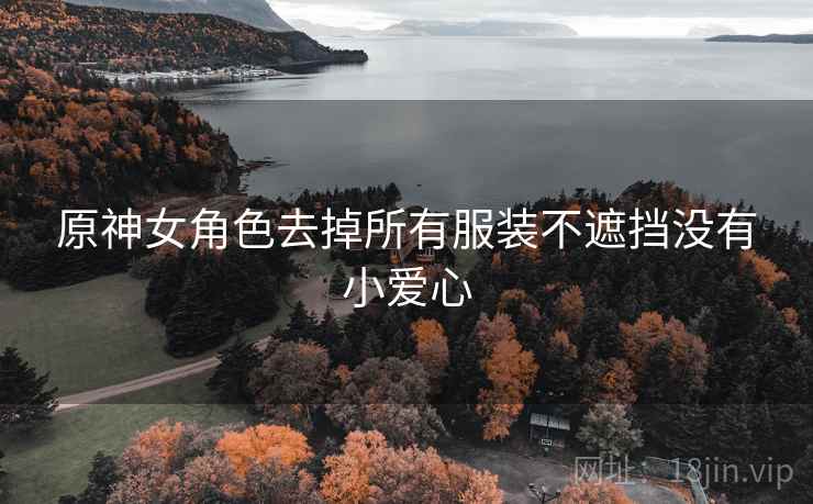 原神女角色去掉所有服装不遮挡没有小爱心 原神女角色去掉所有服装不遮挡没有小爱心