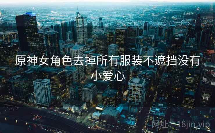 原神女角色去掉所有服装不遮挡没有小爱心