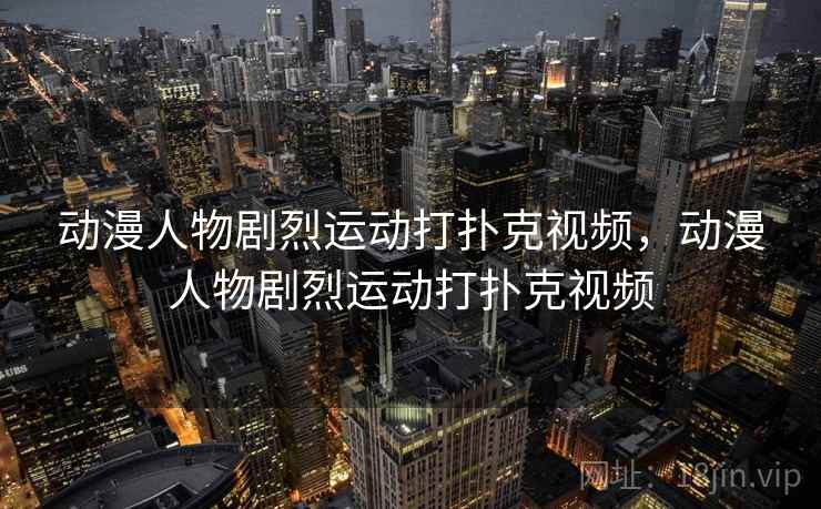 动漫人物剧烈运动打扑克视频，动漫人物剧烈运动打扑克视频