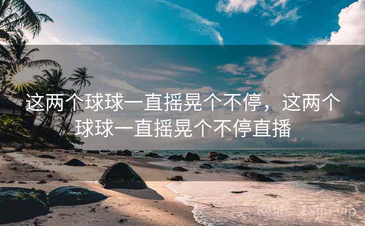 这两个球球一直摇晃个不停，这两个球球一直摇晃个不停直播