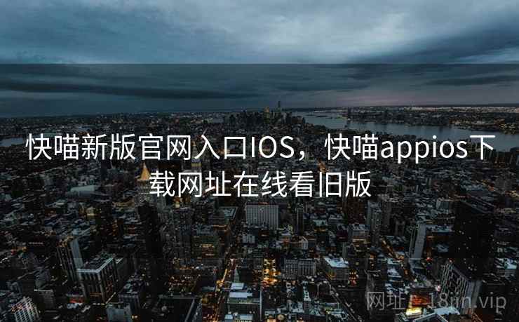 快喵新版官网入口IOS,快喵appios下载网址在线看旧版 快喵新版官网入口IOS,快喵appios下载网址在线看旧版