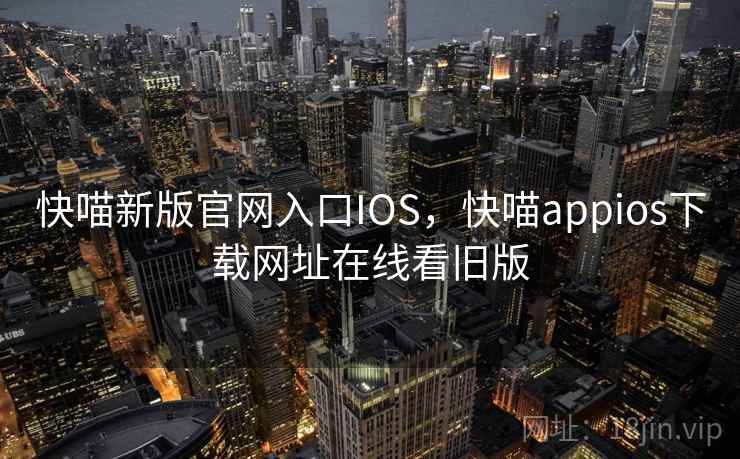 快喵新版官网入口IOS,快喵appios下载网址在线看旧版 快喵新版官网入口IOS,快喵appios下载网址在线看旧版