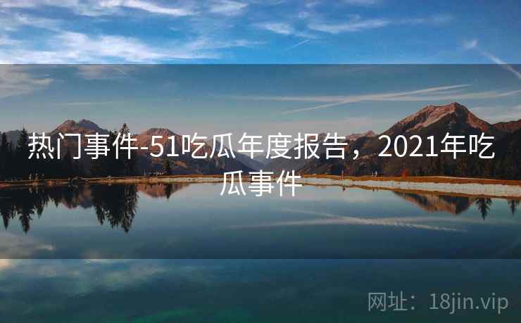 热门事件-51吃瓜年度报告,2021年吃瓜事件 热门事件-51吃瓜年度报告,2021年吃瓜事件