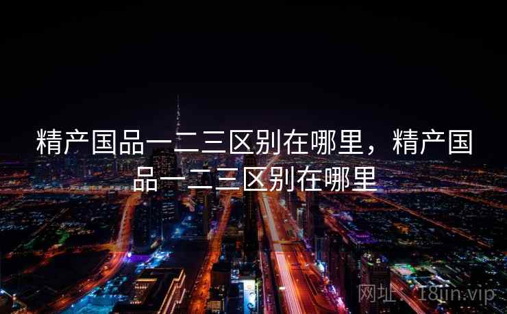 精产国品一二三区别在哪里,精产国品一二三区别在哪里 精产国品一二三区别在哪里,精产国品一二三区别在哪里