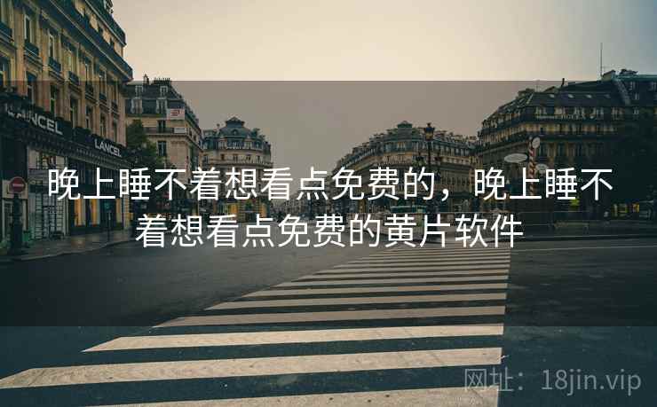 晚上睡不着想看点免费的，晚上睡不着想看点免费的黄片软件