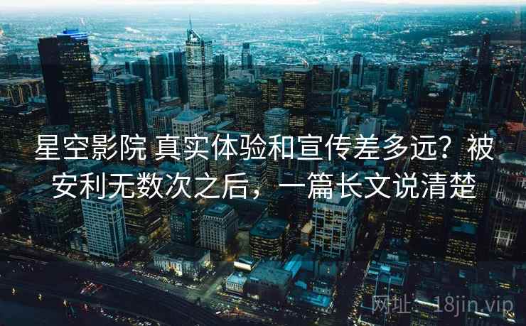 星空影院 真实体验和宣传差多远?被安利无数次之后,一篇长文说清楚 星空影院 真实体验和宣传差多远?被安利无数次之后,一篇长文说清楚