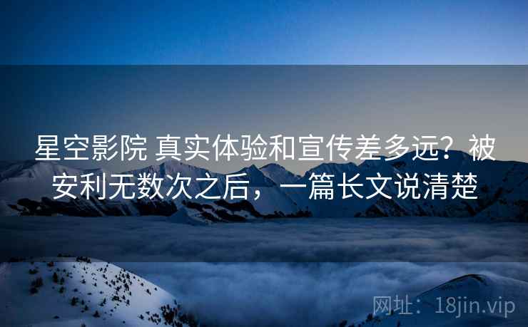 星空影院 真实体验和宣传差多远?被安利无数次之后,一篇长文说清楚 星空影院 真实体验和宣传差多远?被安利无数次之后,一篇长文说清楚