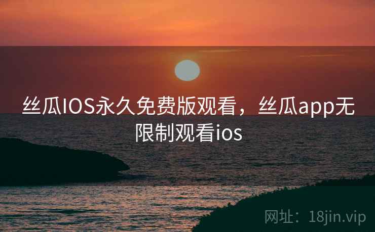 丝瓜IOS永久免费版观看，丝瓜app无限制观看ios