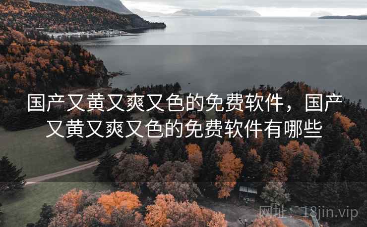 国产又黄又爽又色的免费软件,国产又黄又爽又色的免费软件有哪些 国产又黄又爽又色的免费软件,国产又黄又爽又色的免费软件有哪些