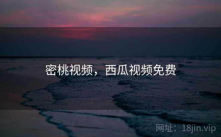 密桃视频，西瓜视频免费