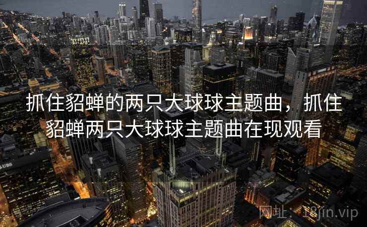 抓住貂蝉的两只大球球主题曲,抓住貂蝉两只大球球主题曲在现观看 抓住貂蝉的两只大球球主题曲,抓住貂蝉两只大球球主题曲在现观看