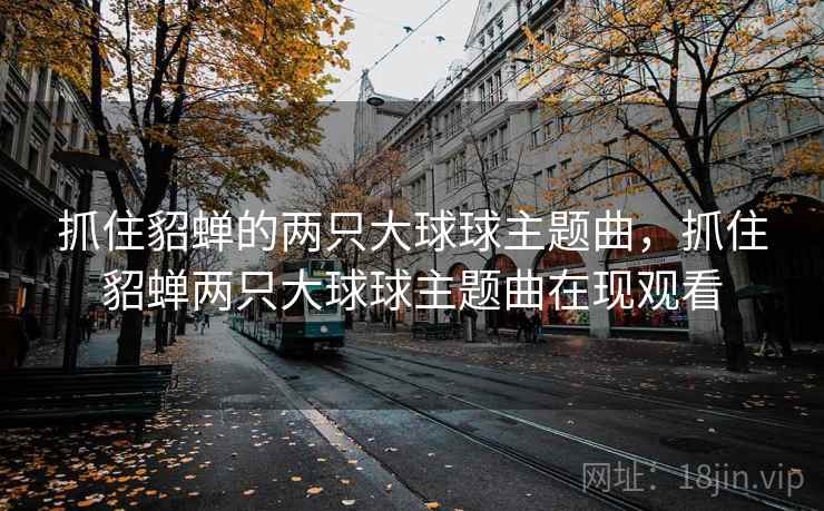 抓住貂蝉的两只大球球主题曲,抓住貂蝉两只大球球主题曲在现观看 抓住貂蝉的两只大球球主题曲,抓住貂蝉两只大球球主题曲在现观看